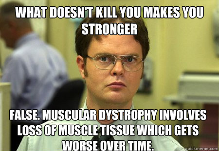 what doesn't kill you makes you stronger
 False. Muscular dystrophy involves loss of muscle tissue which gets worse over time.  Dwight