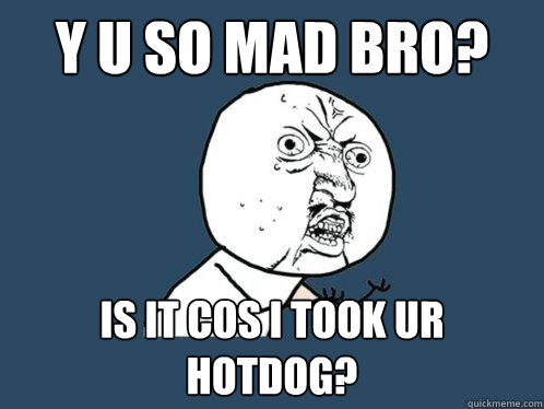 y u so mad bro? is it cos i took ur hotdog?  Y U No