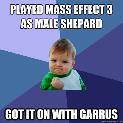 Played mass effect 3 as male shepard Got it on with garrus  Success Kid