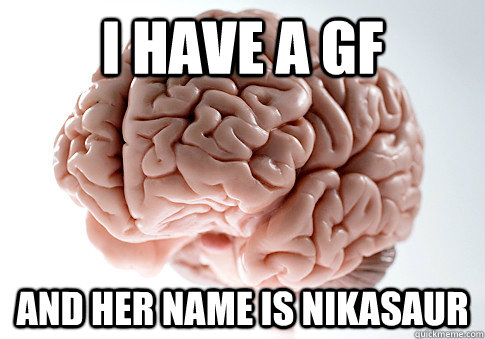 I have a gf and her name is nikasaur  Scumbag Brain