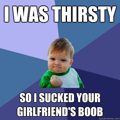 I was thirsty  so i sucked your girlfriend's boob  Success Kid