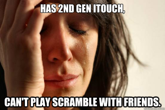 has 2nd gen itouch, can't play scramble with friends. - has 2nd gen itouch, can't play scramble with friends.  First World Problems