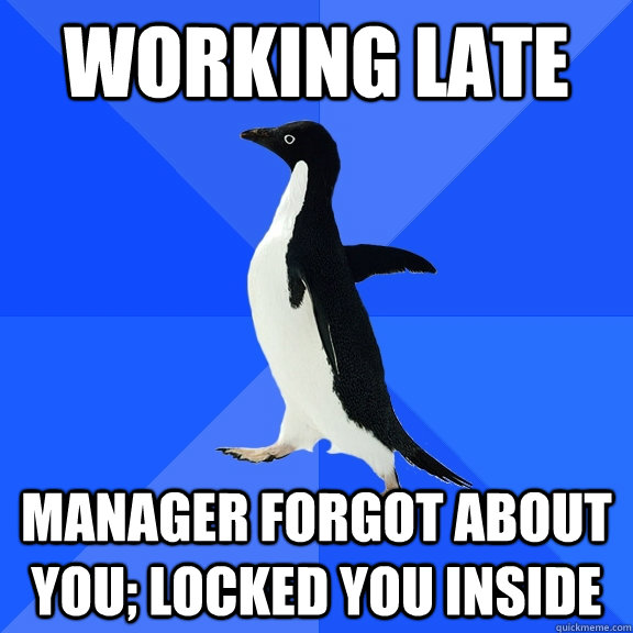 Working late Manager forgot about you; Locked you inside  Socially Awkward Penguin