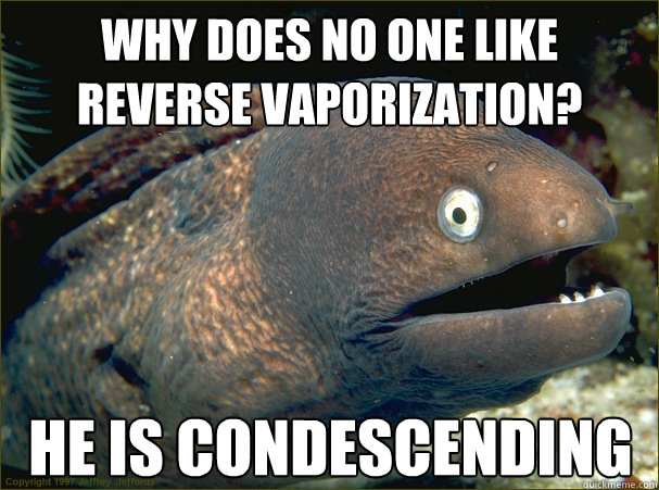 Why does no one like reverse vaporization? he is condescending
  Bad Joke Eel