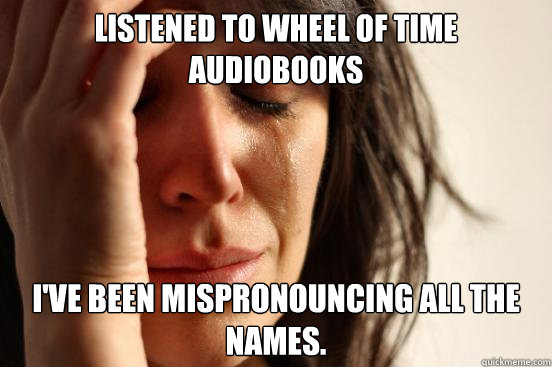 listened to wheel of time audiobooks i've been mispronouncing all the names.  First World Problems