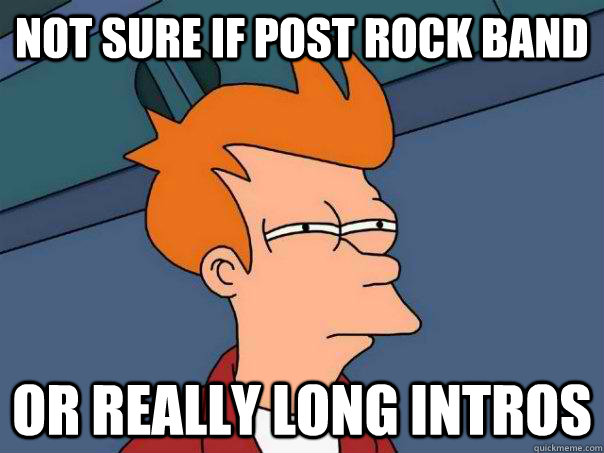 not sure if post rock band or really long intros  Futurama Fry