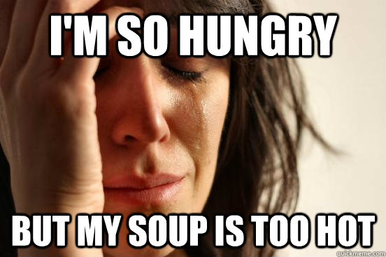 I'm so hungry But my soup is too hot   First World Problems