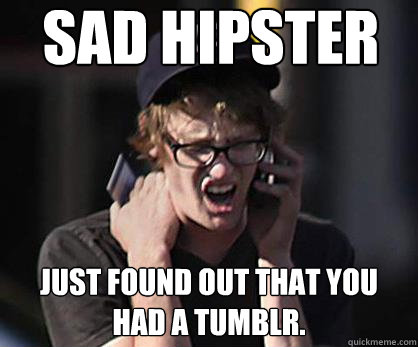 Sad hipster Just found out that you had a tumblr.  Sad Hipster