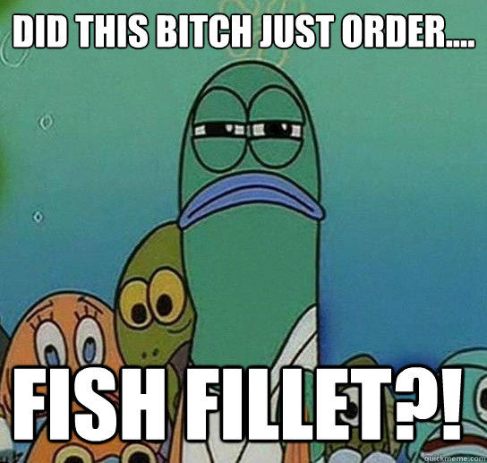 did this bitch just order....

 FISH FILLET?!  Serious fish SpongeBob