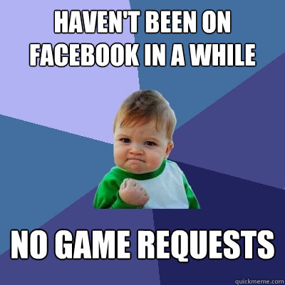 Haven't been on facebook in a while no game requests  Success Kid