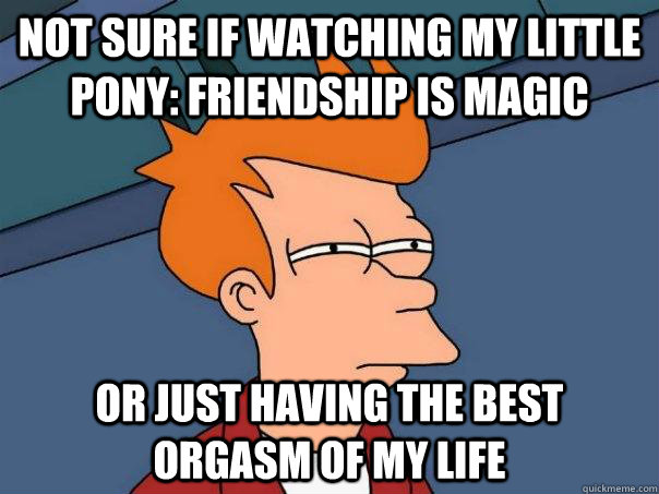 not sure if watching my little pony: friendship is magic or just having the best orgasm of my life  Futurama Fry