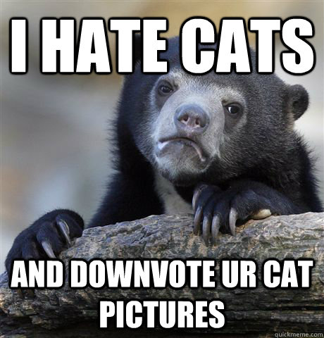 I hate cats And downvote ur cat pictures  Confession Bear