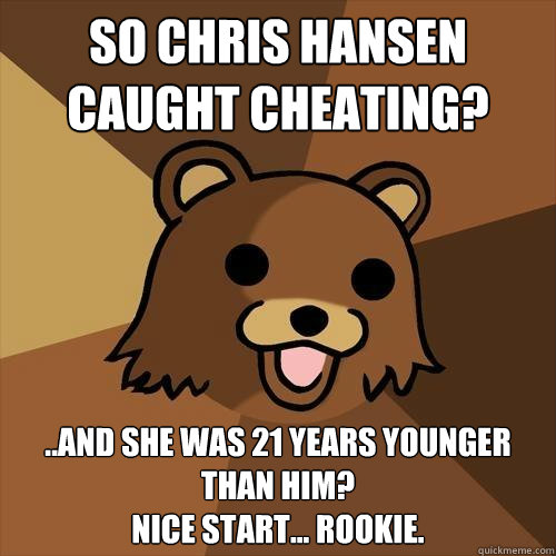 So Chris Hansen caught cheating? ..and she was 21 years younger than him?  
Nice start... rookie.  Pedobear