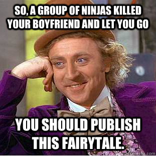 So, a group of Ninjas killed your boyfriend and let you go you should publish this fairytale. - So, a group of Ninjas killed your boyfriend and let you go you should publish this fairytale.  Condescending Wonka