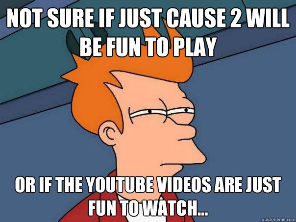 Not sure if Just Cause 2 will be fun to play or if the youtube videos are just fun to watch...  Futurama Fry