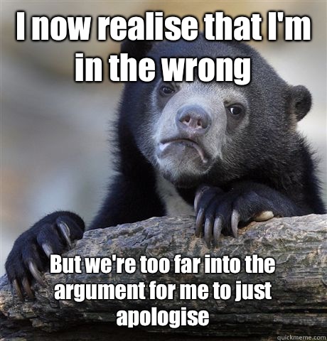 I now realise that I'm in the wrong  But we're too far into the argument for me to just apologise  - I now realise that I'm in the wrong  But we're too far into the argument for me to just apologise   Confession Bear