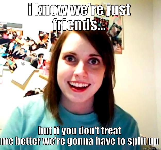 I KNOW WE'RE JUST FRIENDS... BUT IF YOU DON'T TREAT ME BETTER WE'RE GONNA HAVE TO SPLIT UP Overly Attached Girlfriend