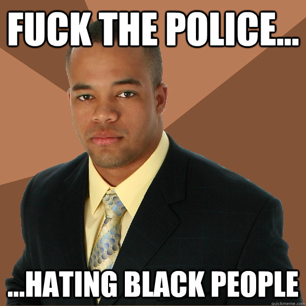 FUCK THE POLICE... ...hating black people  Successful Black Man