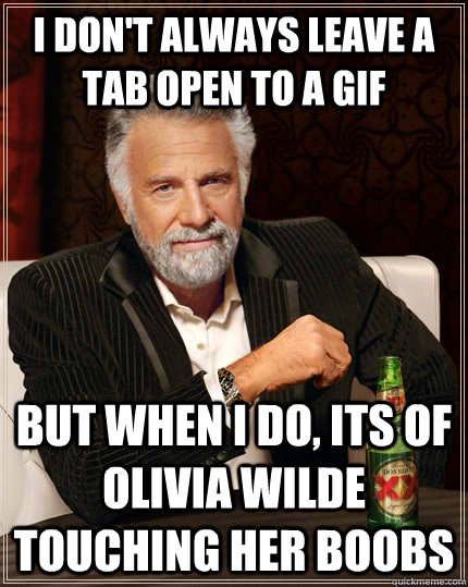 I don't always leave a tab open to a gif but when I do, Its of olivia wilde touching her boobs  The Most Interesting Man In The World