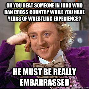 Oh you beat someone in judo who ran cross country while you have years of wrestling experience? He must be really embarrassed - Oh you beat someone in judo who ran cross country while you have years of wrestling experience? He must be really embarrassed  Condescending Wonka