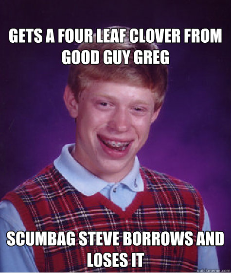 
gets a four leaf clover from Good Guy Greg Scumbag steve borrows and loses it  Bad Luck Brian