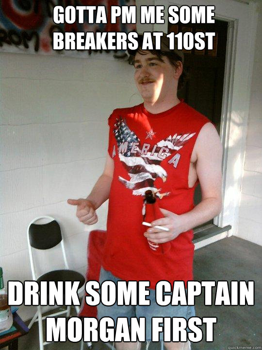 Gotta PM me some breakers at 110st Drink some captain Morgan first  Redneck Randal