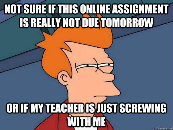 Not sure if this online assignment is really not due tomorrow or if my teacher is just screwing with me  Futurama Fry