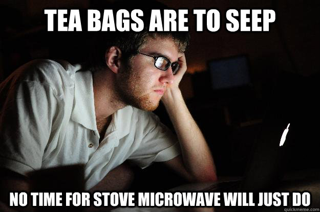Tea Bags are to seep No time for stove microwave will just do  