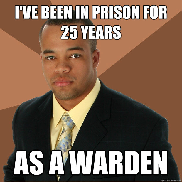 I've been in prison for 
25 years As a Warden  Successful Black Man