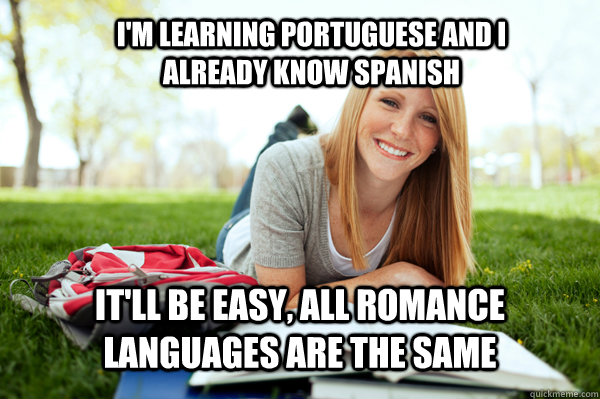 I'm learning Portuguese and I already know Spanish It'll be easy, All romance languages are the same - I'm learning Portuguese and I already know Spanish It'll be easy, All romance languages are the same  Dumb studying college girl