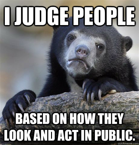 I judge people based on how they look and act in public.  - I judge people based on how they look and act in public.   Confession Bear