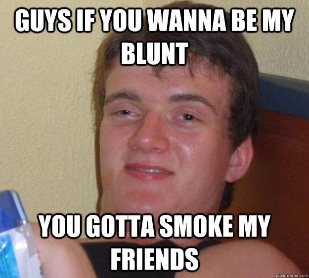 Guys if you wanna be my blunt You gotta smoke my friends  10 Guy