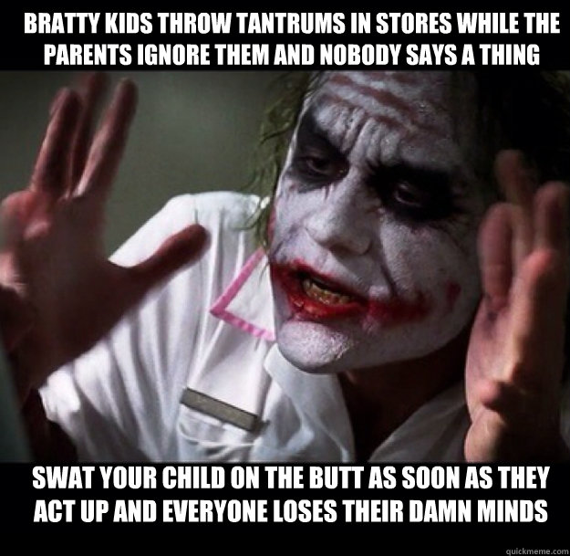 Bratty kids throw tantrums in stores while the parents ignore them and nobody says a thing Swat your child on the butt as soon as they 
act up And everyone loses their damn minds - Bratty kids throw tantrums in stores while the parents ignore them and nobody says a thing Swat your child on the butt as soon as they 
act up And everyone loses their damn minds  joker