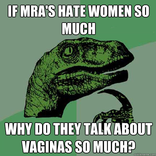 if MRA's hate women so much Why do they talk about vaginas so much? - if MRA's hate women so much Why do they talk about vaginas so much?  Philosoraptor