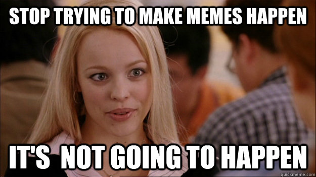 Stop Trying to make memes happen It's  NOT GOING TO HAPPEN  Stop trying to make happen Rachel McAdams