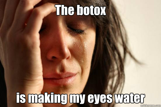 The botox is making my eyes water  First World Problems