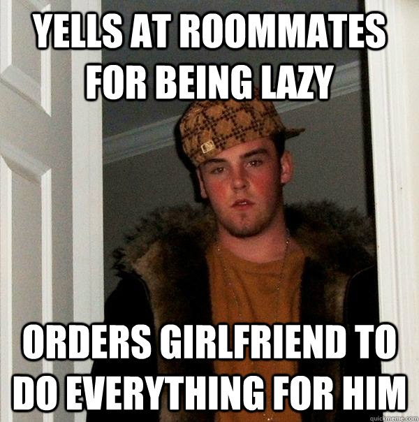 Yells at roommates for being lazy Orders girlfriend to do everything for him - Yells at roommates for being lazy Orders girlfriend to do everything for him  Scumbag Steve