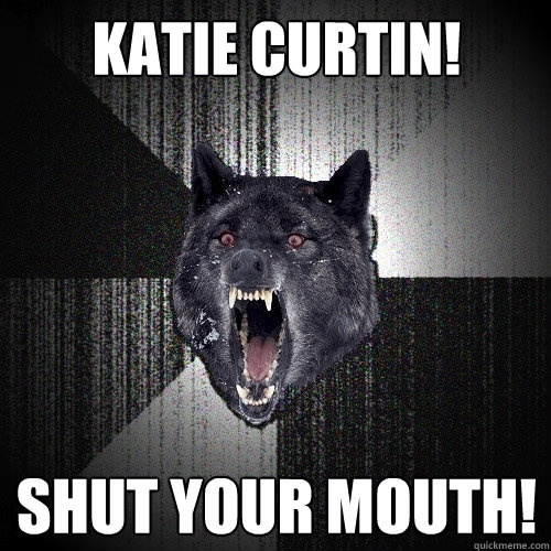 KATIE CURTIN! SHUT YOUR MOUTH!  Insanity Wolf