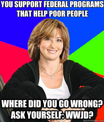 You support federal programs that help poor people Where did you go wrong? Ask yourself: WWJD?  Sheltering Suburban Mom