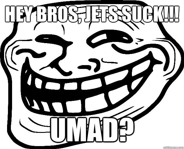 HEY BROS, JETS SUCK!!! UMAD?  Trollface