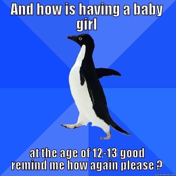 AND HOW IS HAVING A BABY GIRL AT THE AGE OF 12-13 GOOD REMIND ME HOW AGAIN PLEASE ? Socially Awkward Penguin