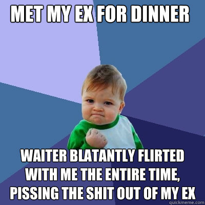 Met my ex for dinner Waiter blatantly flirted with me the entire time, pissing the shit out of my ex  Success Kid