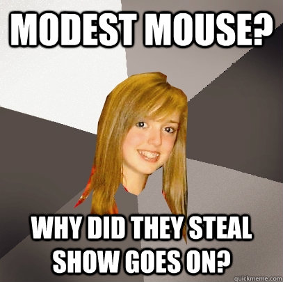 Modest Mouse? Why did they steal show goes on?  Musically Oblivious 8th Grader