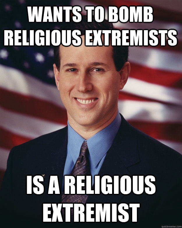 Wants to bomb religious extremists Is a religious extremist  Rick Santorum