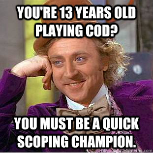 You're 13 years old playing cod? You must be a quick scoping champion.  Condescending Wonka