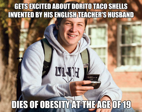 Gets excited about dorito taco shells invented by his english teacher's husband dies of obesity at the age of 19  College Freshman