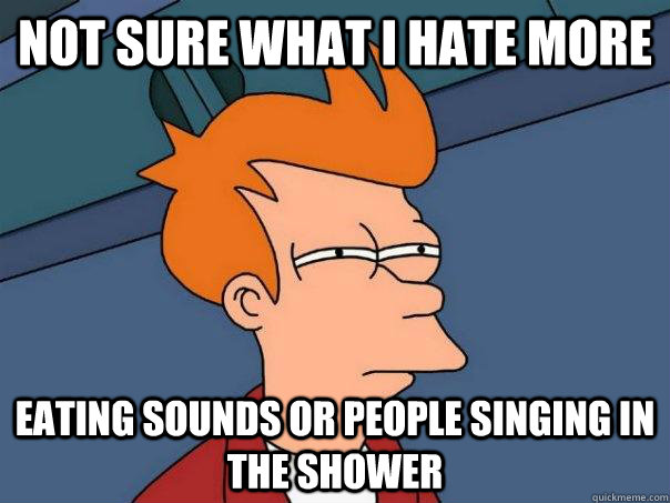 not sure what i hate more eating sounds or people singing in the shower - not sure what i hate more eating sounds or people singing in the shower  Futurama Fry