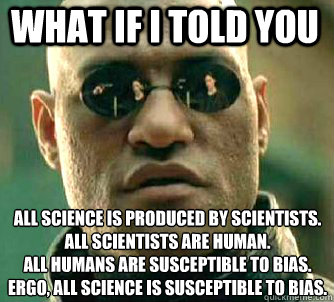 what if i told you all science is produced by scientists.
All scientists are human.
All humans are susceptible to bias.
ERGO, all science is susceptible to bias. - what if i told you all science is produced by scientists.
All scientists are human.
All humans are susceptible to bias.
ERGO, all science is susceptible to bias.  Matrix Morpheus