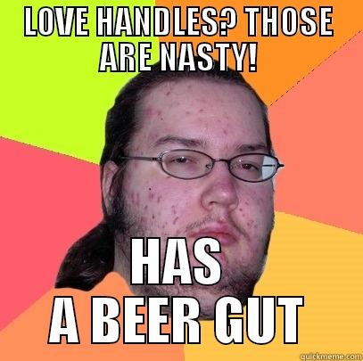 LOVE HANDLES? THOSE ARE NASTY! HAS A BEER GUT Butthurt Dweller