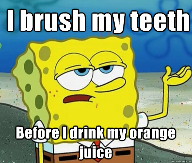 I brush my teeth Before I drink my orange juice - I brush my teeth Before I drink my orange juice  How tough am I